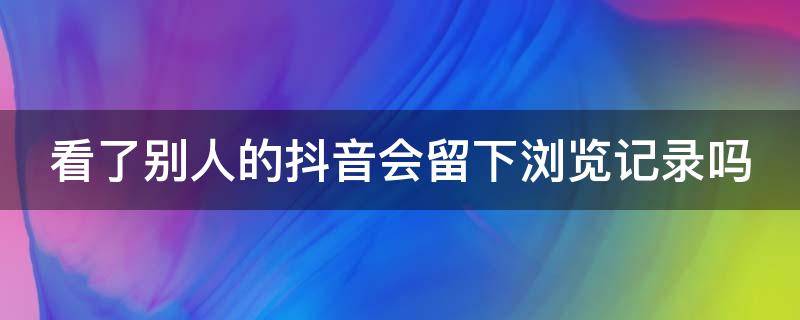 看了别人的抖音会留下浏览记录吗 看了别人的抖音会留下浏览记录吗