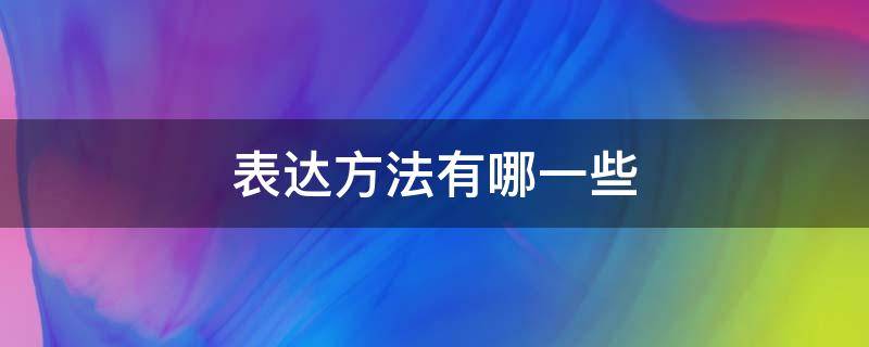 表达方法有哪一些（表达方法有哪些,表达方式有哪些）