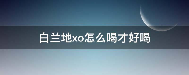 白兰地xo怎么喝才好喝 白兰地xo怎么喝才好喝视频