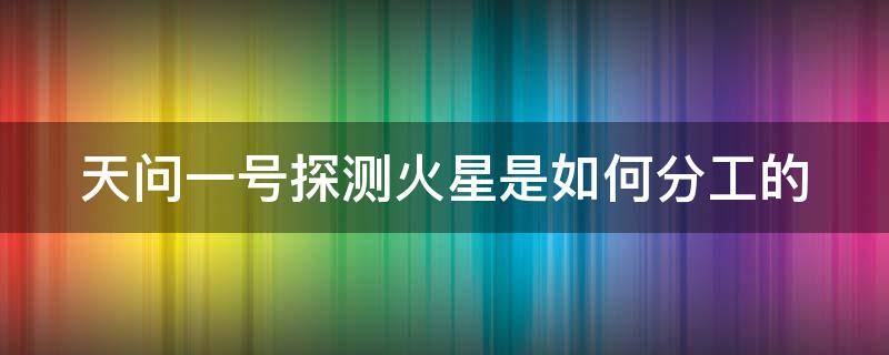 天问一号探测火星是如何分工的 天问一号火星探测器主要有哪三部分组成