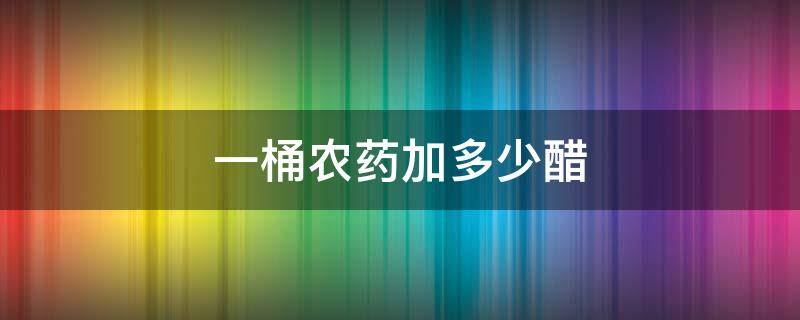 一桶农药加多少醋 农药加醋的正确方法