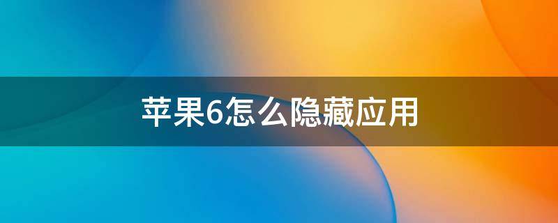 苹果6怎么隐藏应用（苹果6怎么隐藏应用让别人看不见他）