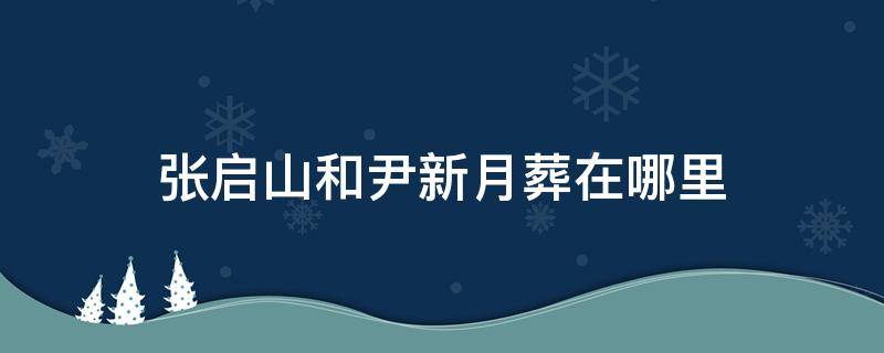 张启山和尹新月葬在哪里 张启山和尹新月的墓