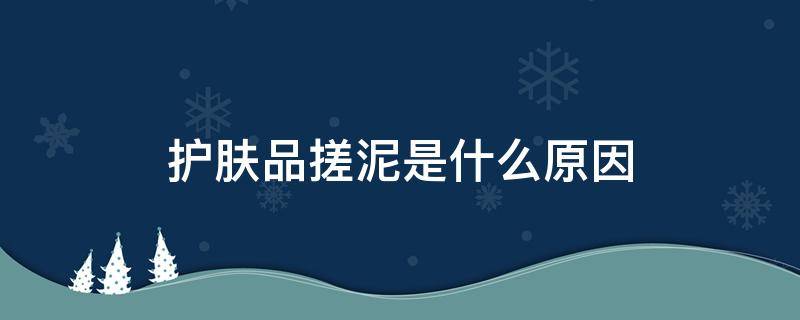 护肤品搓泥是什么原因（护肤品搓泥是什么原因引起的）