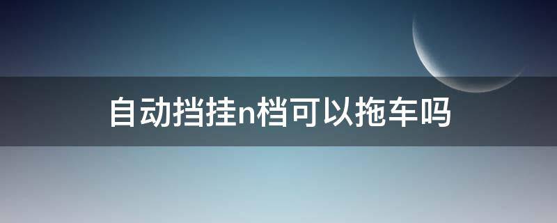 自动挡挂n档可以拖车吗 拖车自动挡怎么挂挡