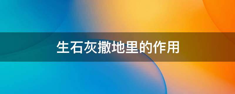 生石灰撒地里的作用 生石灰撒地里的作用可以洒沙糖桔吗