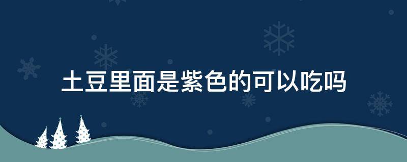 土豆里面是紫色的可以吃吗（土豆是紫色的能吃吗）