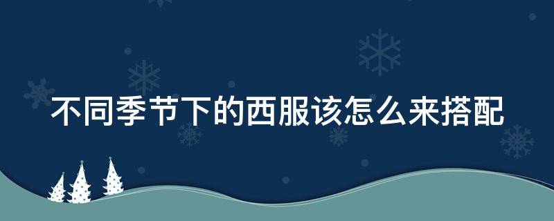 不同季节下的西服该怎么来搭配 西服适合几月份穿