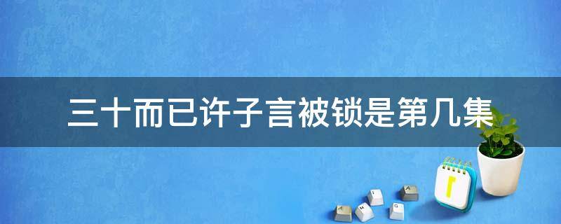 三十而已许子言被锁是第几集 三十而已子言被关是第几集