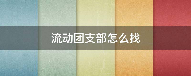 流动团支部怎么找 流动团支部怎么找地址