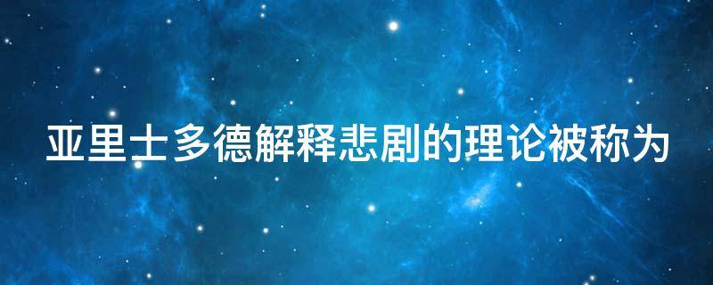 亚里士多德解释悲剧的理论被称为 亚里士多德悲剧理论的具体内容