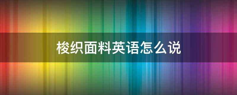 梭织面料英语怎么说 梭织面料 英语