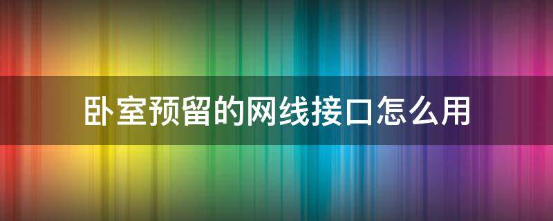 卧室预留的网线接口怎么用 卧室预留的网线接口怎么接