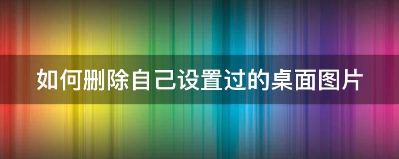 如何删除自己设置过的桌面图片（如何删除自己设置过的桌面图片和视频）