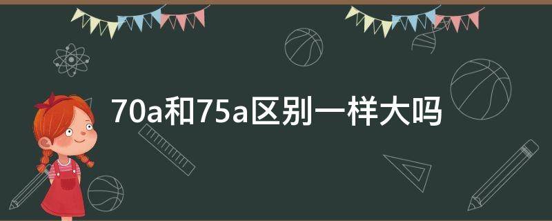 70a和75a区别一样大吗（70a和75的区别）