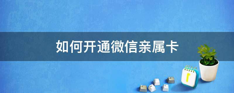 如何开通微信亲属卡（微信如何给亲人开通亲属卡）