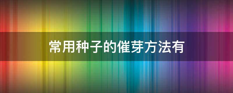 常用种子的催芽方法有（种子可通过什么达到催芽处理的效果）