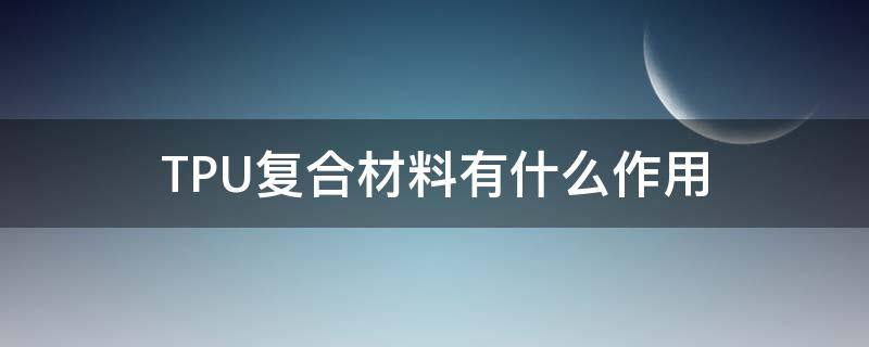 TPU复合材料有什么作用（TPU复合材料）