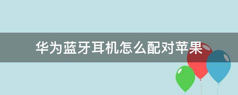 华为蓝牙耳机怎么配对苹果（华为蓝牙耳机怎么配对苹果12）