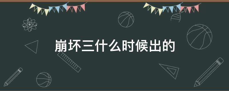 崩坏三什么时候出的 崩坏三什么时候出的游戏