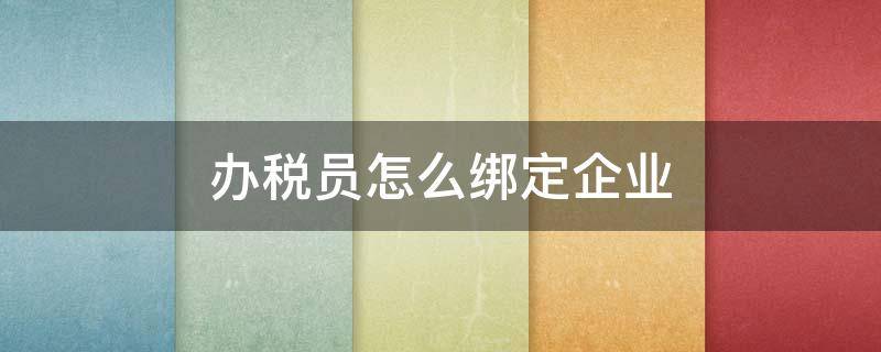 办税员怎么绑定企业（办税员如何绑定企业）