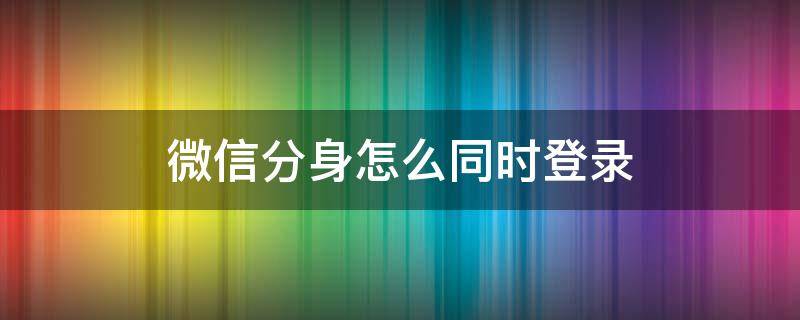 微信分身怎么同时登录（微信分身怎么同时登录两个微信）