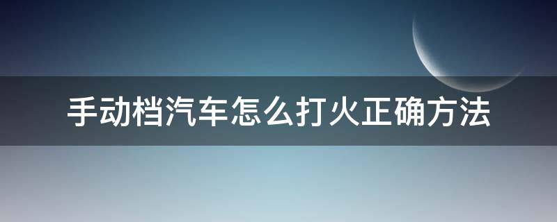 手动档汽车怎么打火正确方法 汽车手动挡怎么打火