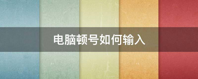 电脑顿号如何输入 电脑怎么输入顿号?