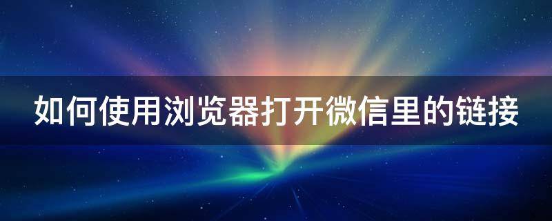 如何使用浏览器打开微信里的链接（用网页打开微信链接）