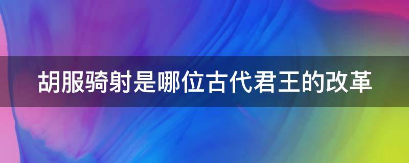 胡服骑射是哪位古代君王的改革（胡服骑射的历史典故）