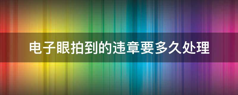 电子眼拍到的违章要多久处理（车辆违章电子眼拍到要多久处理）