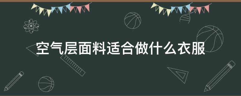 空气层面料适合做什么衣服 空气层面料适合做风衣吗