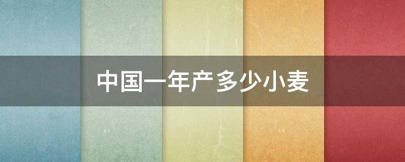 中国一年产多少小麦 中国现在小麦亩产多少