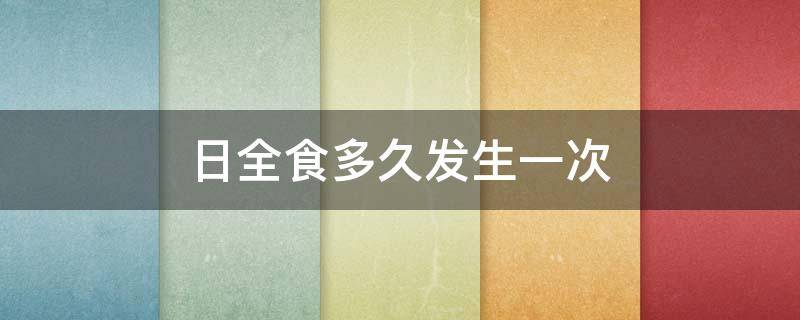 日全食多久发生一次 日全食多久发生一次?周期是多少?