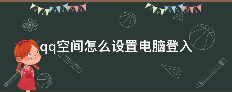 qq空间怎么设置电脑登入 电脑版qq怎么进空间