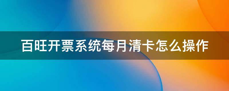 百旺开票系统每月清卡怎么操作 百旺开票软件清卡操作流程