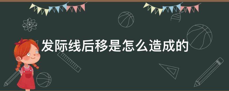 发际线后移是怎么造成的（发际线后移是怎么造成的 知乎）