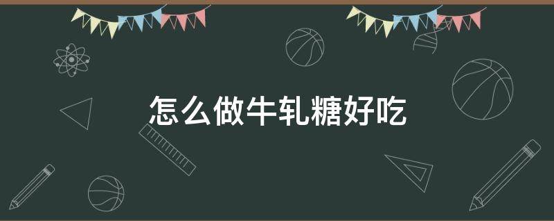 怎么做牛轧糖好吃 怎么样做牛轧糖