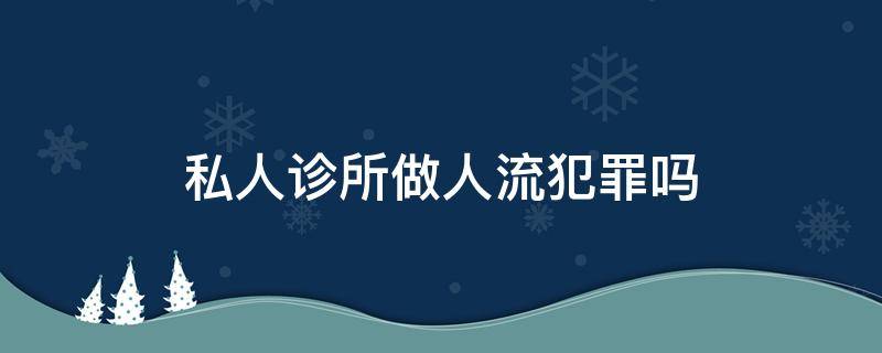 私人诊所做人流犯罪吗 私人诊所做人流违法吗