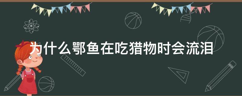 为什么鄂鱼在吃猎物时会流泪 鱼为什么被吃掉眼睛