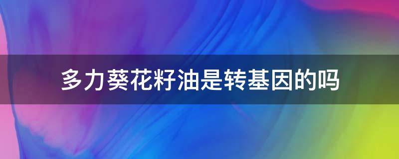 多力葵花籽油是转基因的吗（多力葵花籽油是转基因嘛）