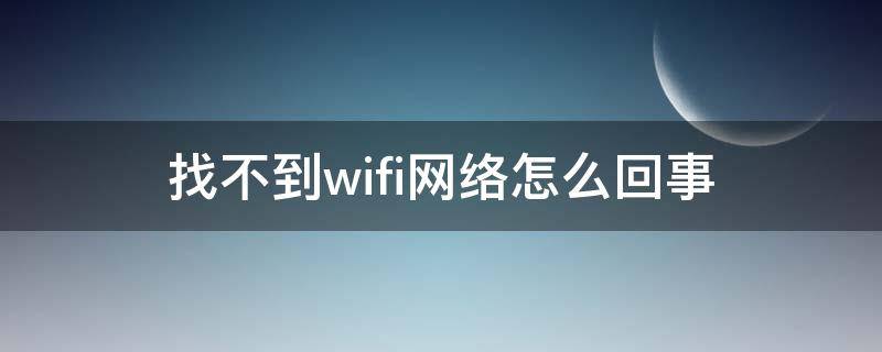 找不到wifi网络怎么回事（win10找不到wifi网络怎么回事）