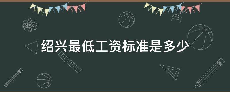 绍兴最低工资标准是多少（绍兴最低工资标准是多少钱一个月）