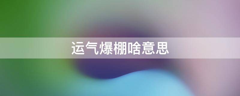 运气爆棚啥意思 最近运气爆棚啥意思