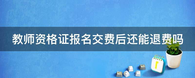 教师资格证报名交费后还能退费吗（教师资格证报名交完费可以退吗）