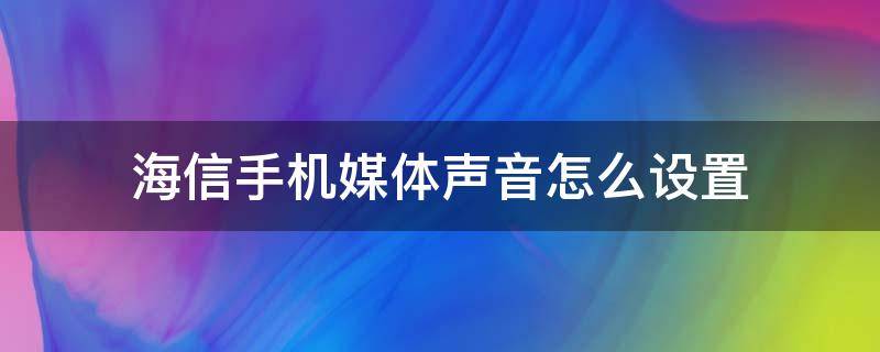 海信手机媒体声音怎么设置 海信手机扬声器设置方法