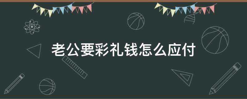 老公要彩礼钱怎么应付（怎么跟老公要彩礼）