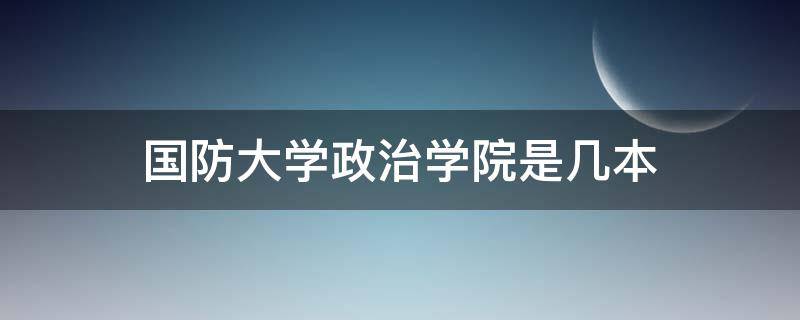 国防大学政治学院是几本（国防大学政治学院是军校吗）