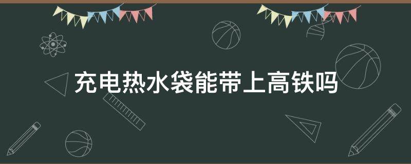 充电热水袋能带上高铁吗（充电式热水袋可以带上高铁吗）