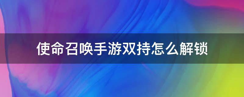 使命召唤手游双持怎么解锁（使命召唤手游怎样解锁双持）